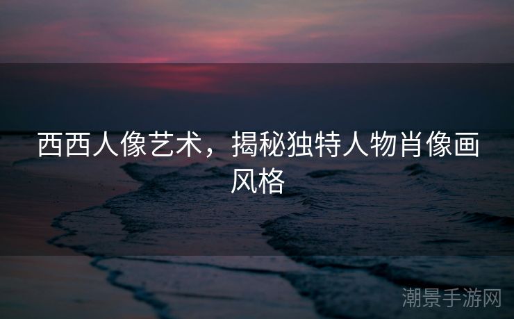 西西人像艺术，揭秘独特人物肖像画风格