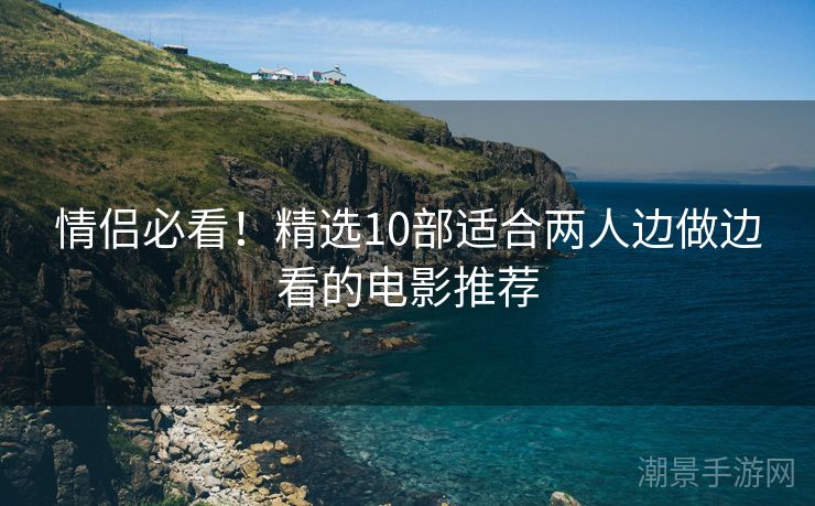 情侣必看！精选10部适合两人边做边看的电影推荐