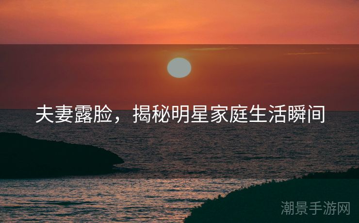 夫妻露脸，揭秘明星家庭生活瞬间