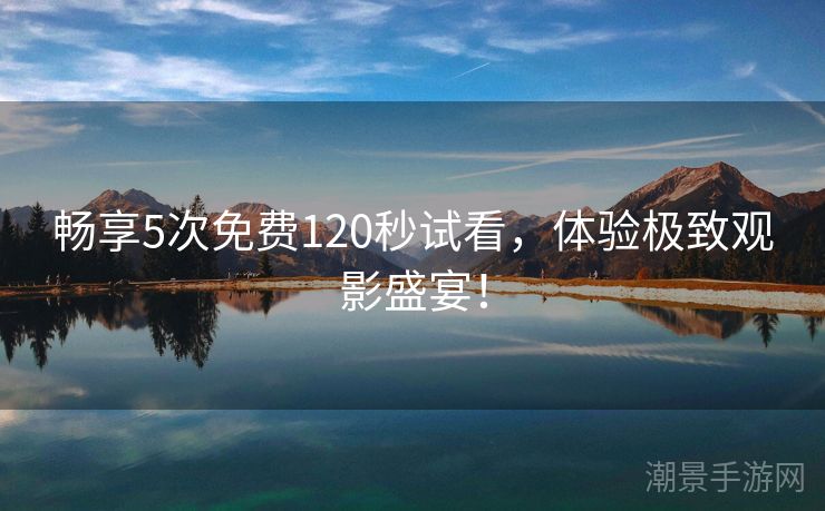 畅享5次免费120秒试看，体验极致观影盛宴！