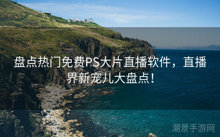 盘点热门免费PS大片直播软件，直播界新宠儿大盘点！