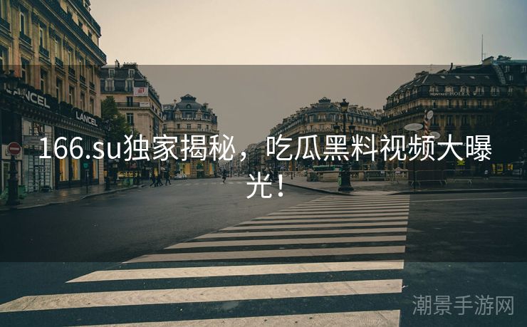 166.su独家揭秘，吃瓜黑料视频大曝光！