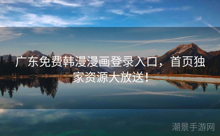 广东免费韩漫漫画登录入口，首页独家资源大放送！