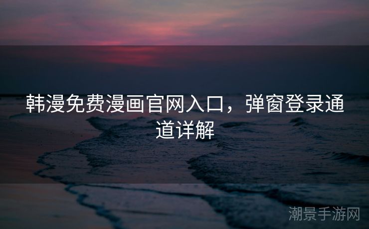 韩漫免费漫画官网入口，弹窗登录通道详解