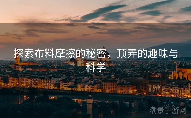 探索布料摩擦的秘密，顶弄的趣味与科学