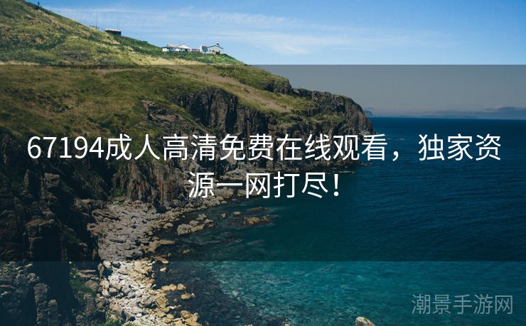 67194成人高清免费在线观看，独家资源一网打尽！