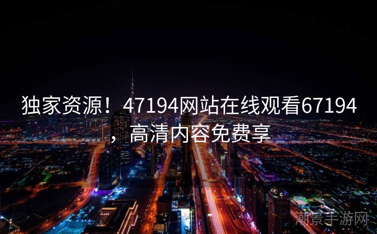 独家资源！47194网站在线观看67194，高清内容免费享