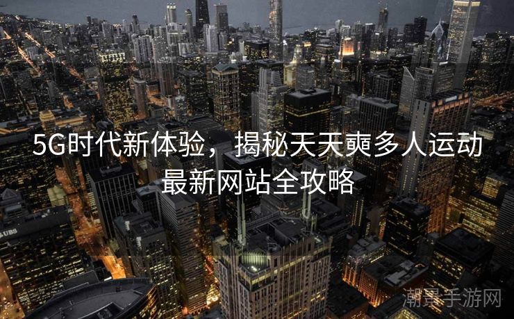 5G时代新体验，揭秘天天奭多人运动最新网站全攻略