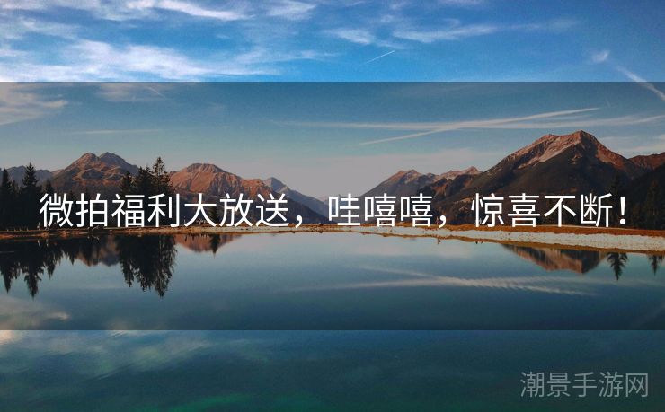 微拍福利大放送，哇嘻嘻，惊喜不断！
