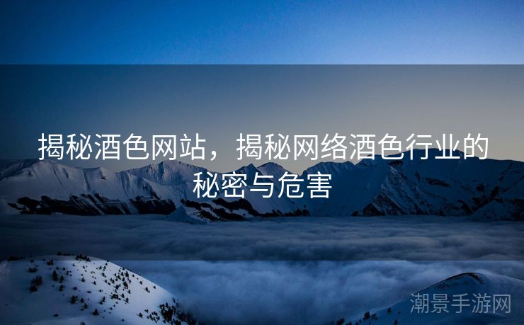 揭秘酒色网站，揭秘网络酒色行业的秘密与危害