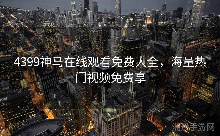 4399神马在线观看免费大全，海量热门视频免费享