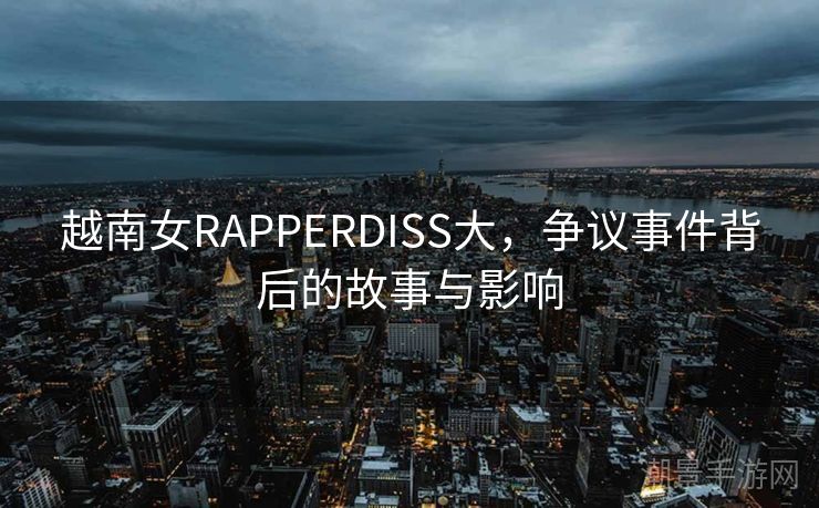 越南女RAPPERDISS大，争议事件背后的故事与影响