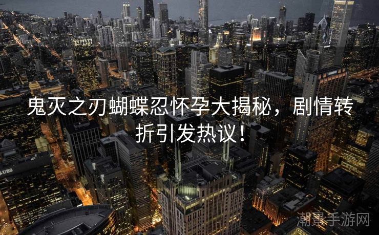 鬼灭之刃蝴蝶忍怀孕大揭秘，剧情转折引发热议！