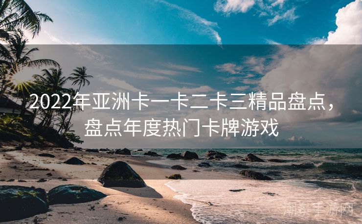 2022年亚洲卡一卡二卡三精品盘点，盘点年度热门卡牌游戏
