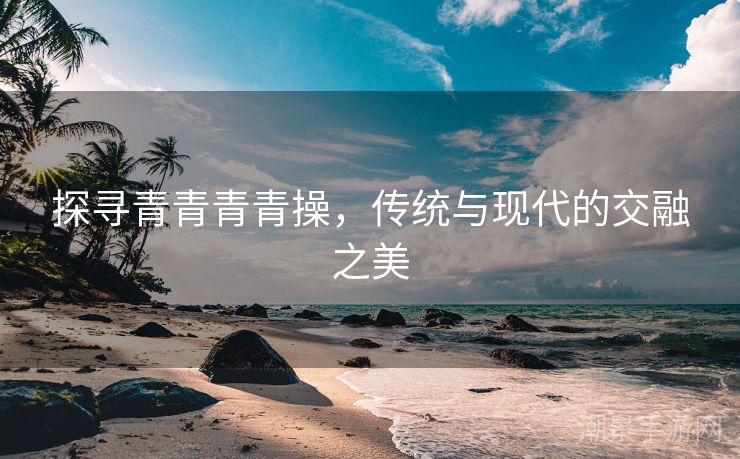 探寻青青青青操，传统与现代的交融之美