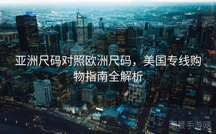 亚洲尺码对照欧洲尺码，美国专线购物指南全解析