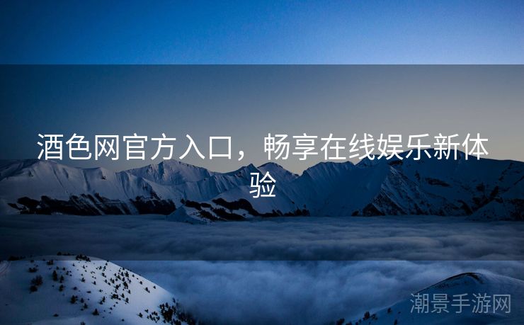 酒色网官方入口，畅享在线娱乐新体验