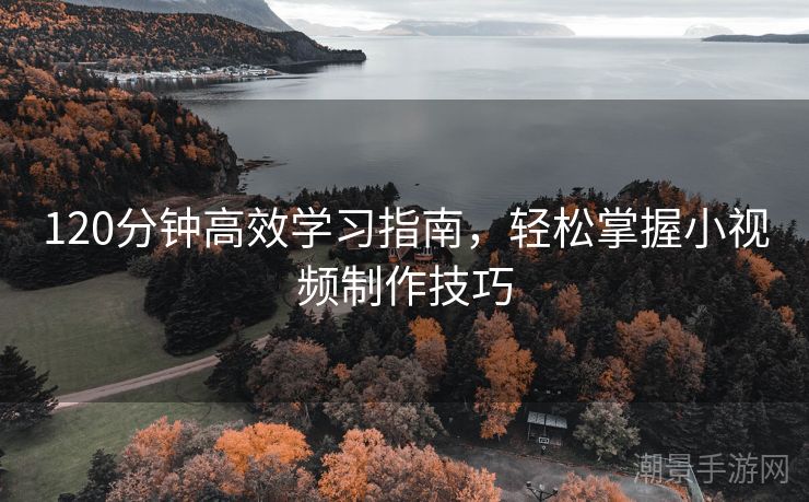 120分钟高效学习指南，轻松掌握小视频制作技巧