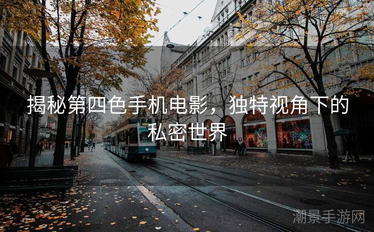 揭秘第四色手机电影，独特视角下的私密世界