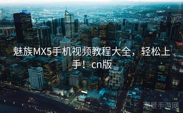魅族MX5手机视频教程大全，轻松上手！cn版