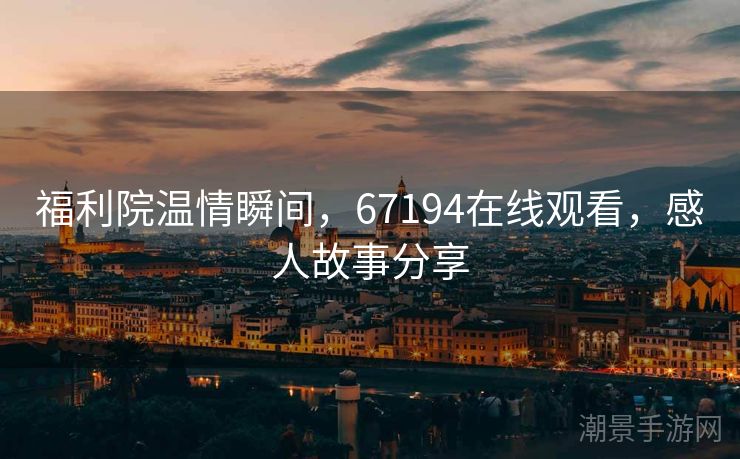 福利院温情瞬间，67194在线观看，感人故事分享
