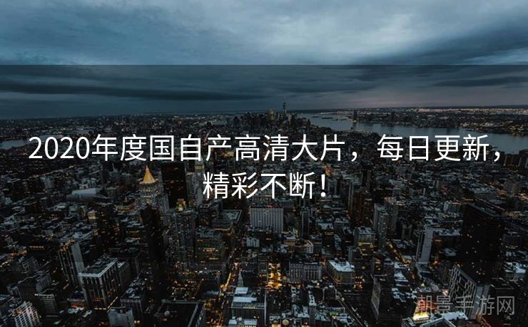 2020年度国自产高清大片，每日更新，精彩不断！