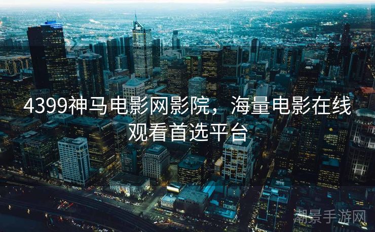 4399神马电影网影院，海量电影在线观看首选平台