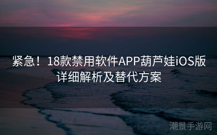 紧急！18款禁用软件APP葫芦娃iOS版详细解析及替代方案