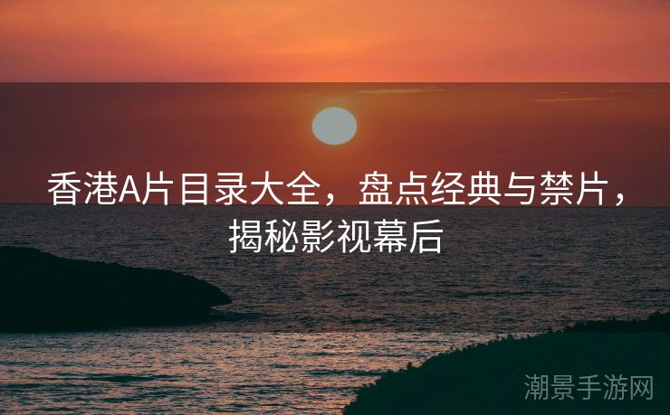香港A片目录大全，盘点经典与禁片，揭秘影视幕后