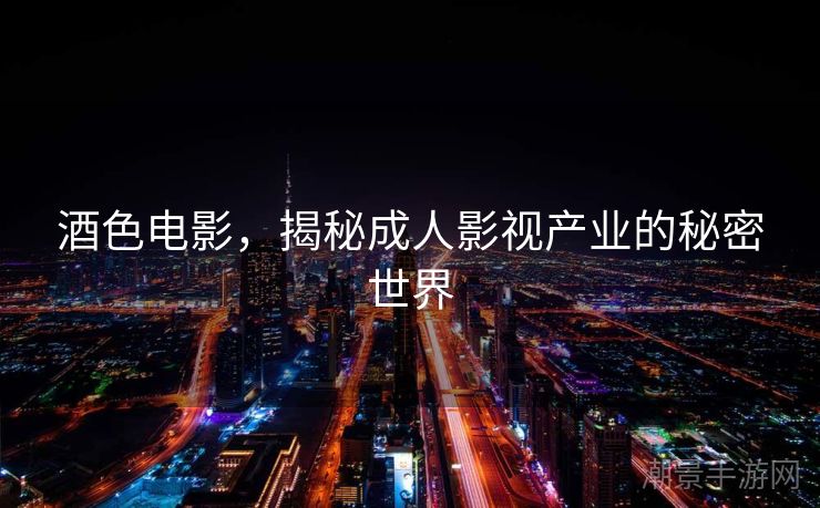 酒色电影，揭秘成人影视产业的秘密世界