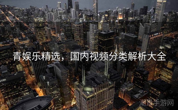 青娱乐精选，国内视频分类解析大全