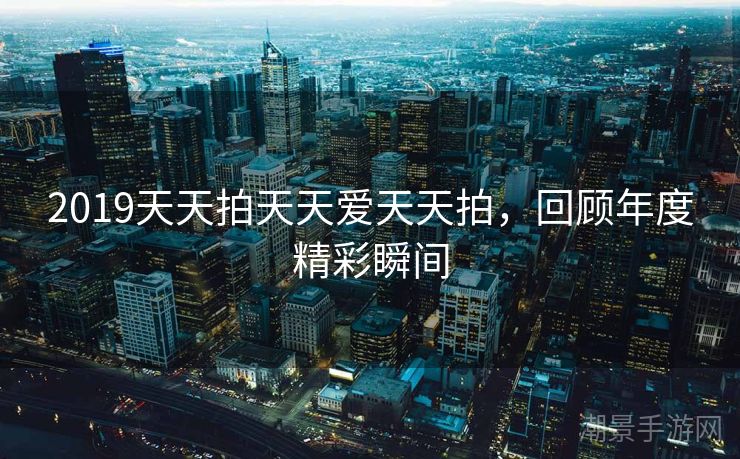 2019天天拍天天爱天天拍，回顾年度精彩瞬间