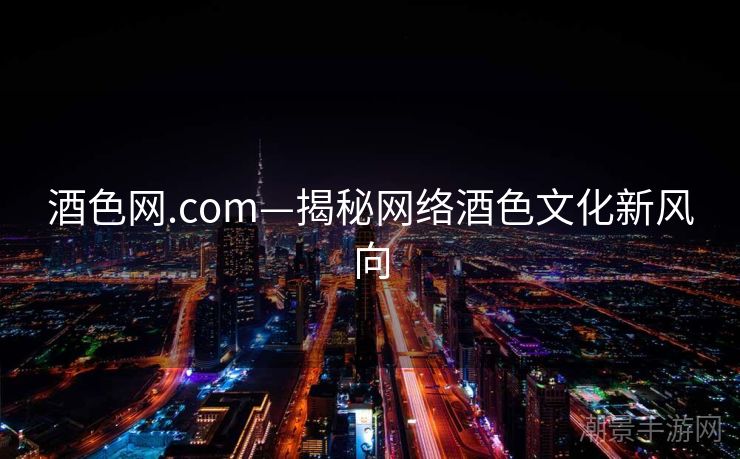 酒色网.com—揭秘网络酒色文化新风向