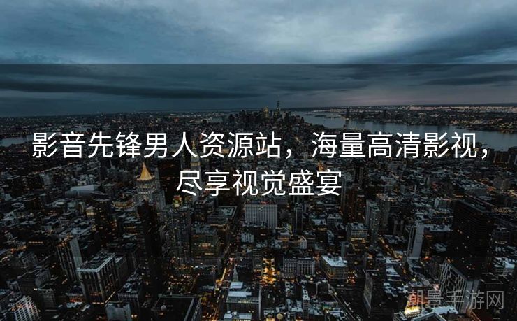 影音先锋男人资源站，海量高清影视，尽享视觉盛宴