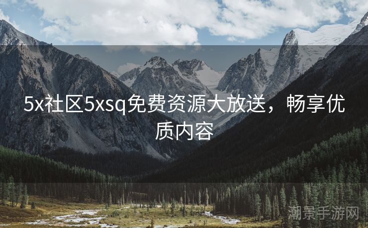 5x社区5xsq免费资源大放送，畅享优质内容