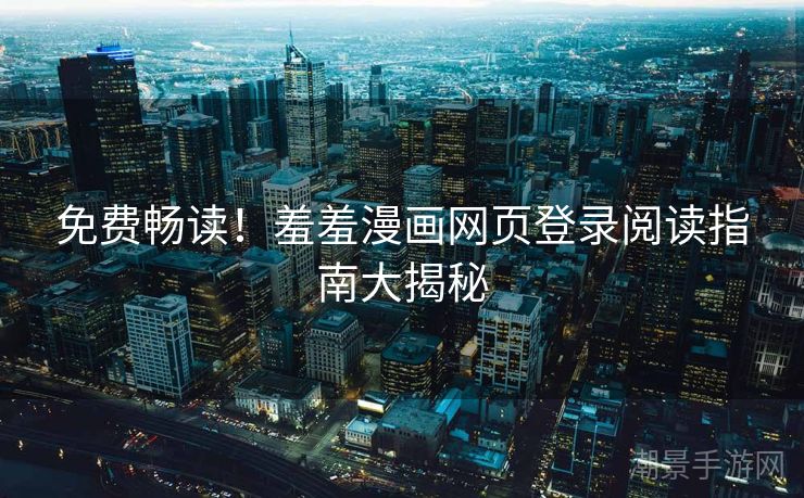 免费畅读！羞羞漫画网页登录阅读指南大揭秘