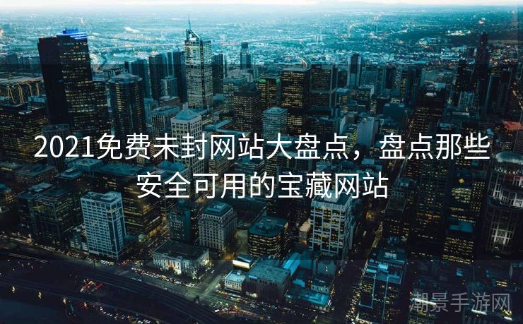 2021免费未封网站大盘点，盘点那些安全可用的宝藏网站