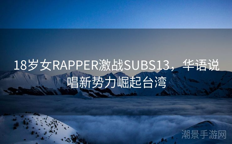 18岁女RAPPER激战SUBS13，华语说唱新势力崛起台湾