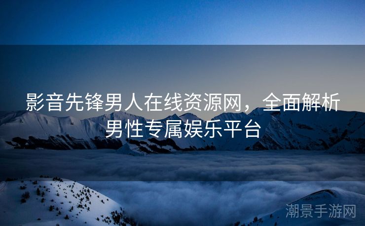 影音先锋男人在线资源网，全面解析男性专属娱乐平台