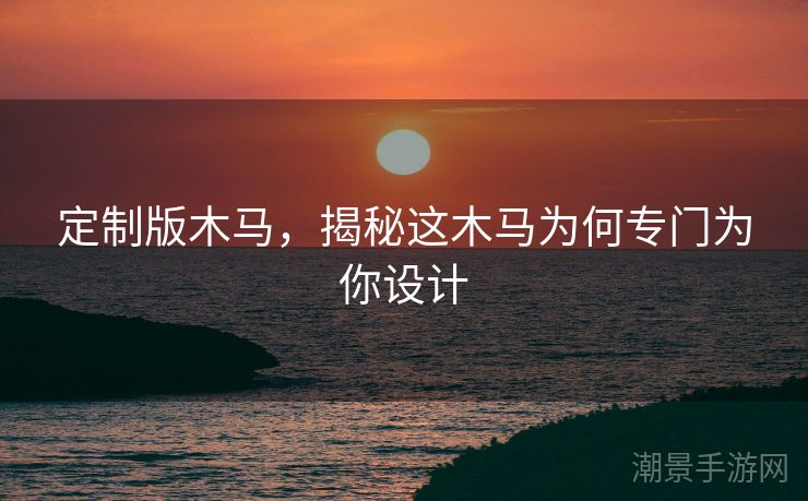 定制版木马，揭秘这木马为何专门为你设计