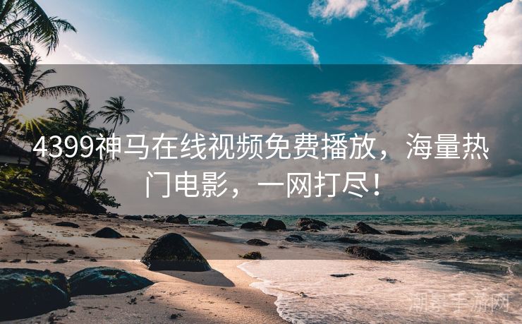 4399神马在线视频免费播放，海量热门电影，一网打尽！