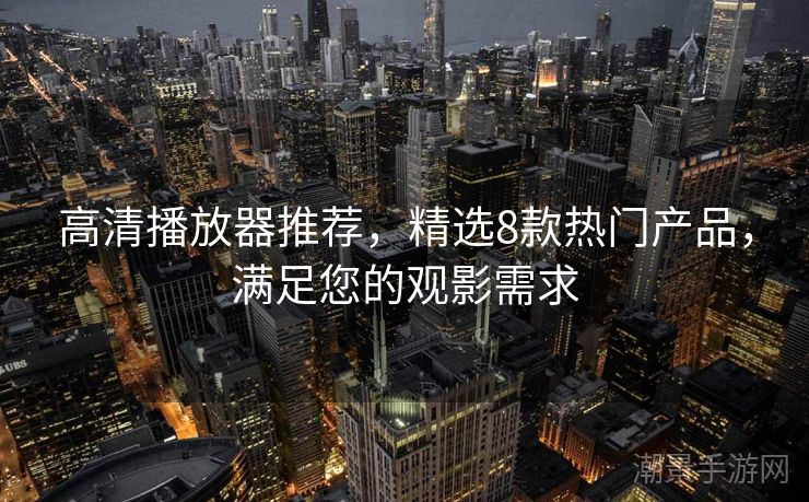 高清播放器推荐，精选8款热门产品，满足您的观影需求