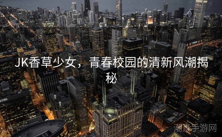 JK香草少女，青春校园的清新风潮揭秘