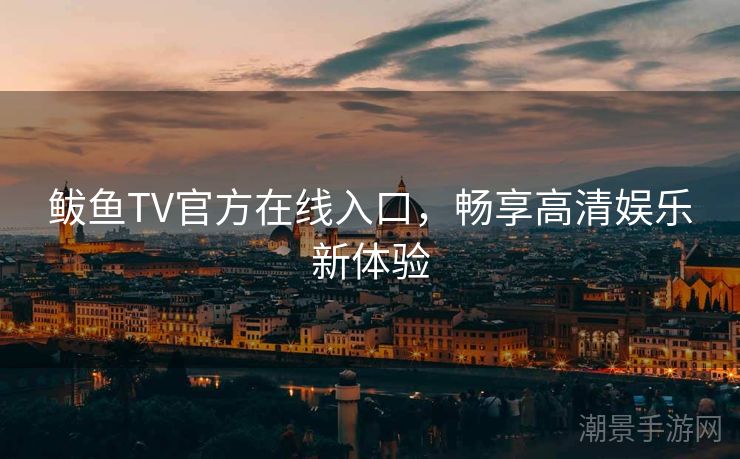 鲅鱼TV官方在线入口，畅享高清娱乐新体验