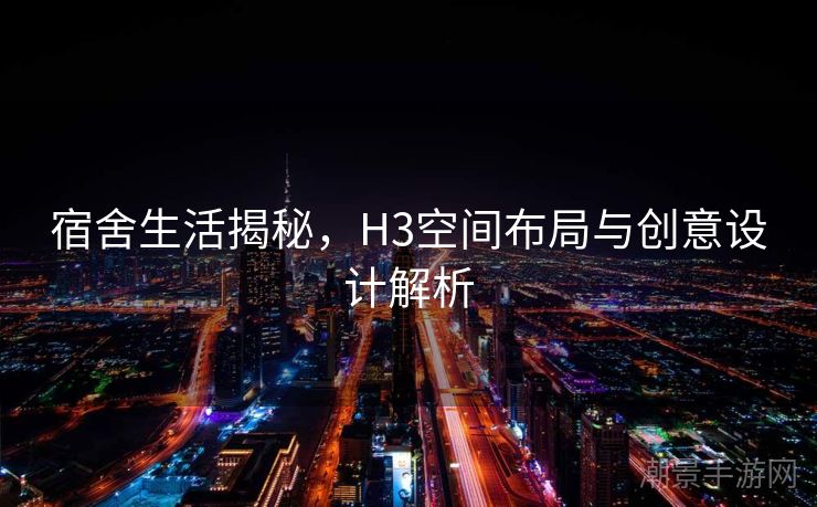 宿舍生活揭秘，H3空间布局与创意设计解析