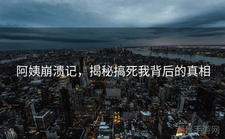 阿姨崩溃记，揭秘搞死我背后的真相
