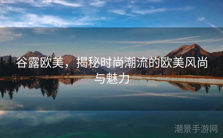 谷露欧美，揭秘时尚潮流的欧美风尚与魅力