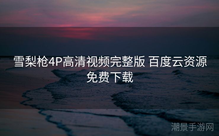 雪梨枪4P高清视频完整版 百度云资源免费下载