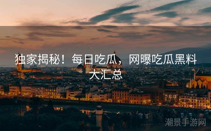独家揭秘！每日吃瓜，网曝吃瓜黑料大汇总