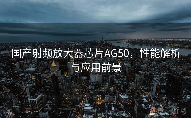 国产射频放大器芯片AG50，性能解析与应用前景